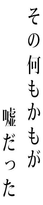 その何もかもが嘘だった