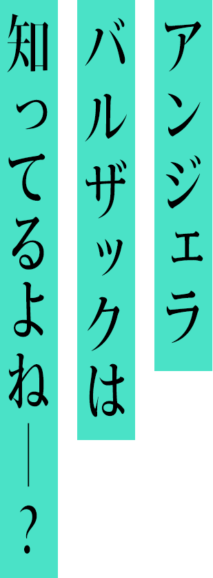 アンジェラ バルザックは 知ってるよね−？